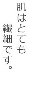 肌はとても繊細です。