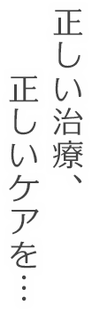 正しい治療、正しいケアを…